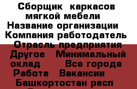 Сборщик. каркасов мягкой мебели › Название организации ­ Компания-работодатель › Отрасль предприятия ­ Другое › Минимальный оклад ­ 1 - Все города Работа » Вакансии   . Башкортостан респ.,Баймакский р-н